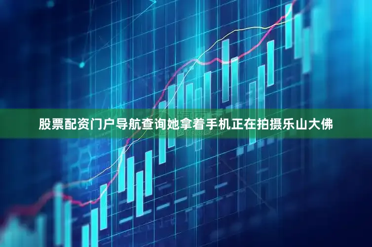 股票配资门户导航查询她拿着手机正在拍摄乐山大佛