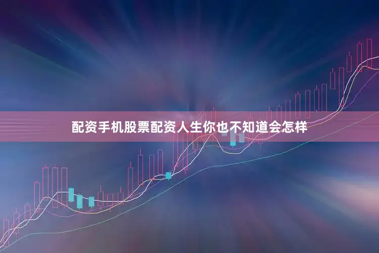 配资手机股票配资人生你也不知道会怎样