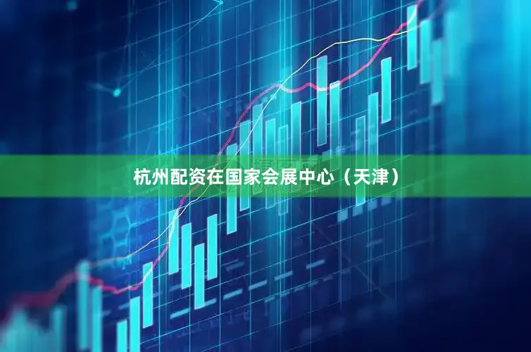 杭州配资在国家会展中心（天津）