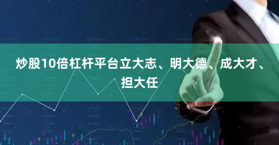 炒股10倍杠杆平台立大志、明大德、成大才、担大任