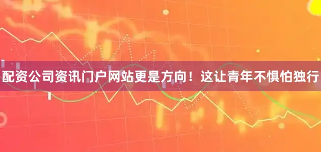 配资公司资讯门户网站更是方向！这让青年不惧怕独行
