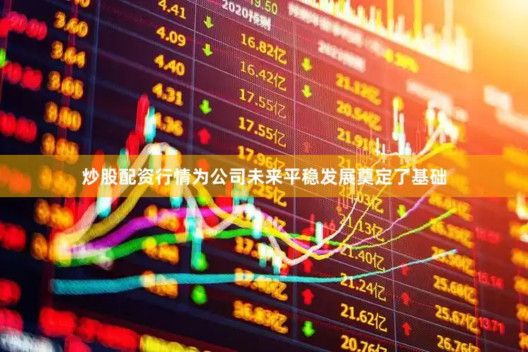 炒股配资行情为公司未来平稳发展奠定了基础