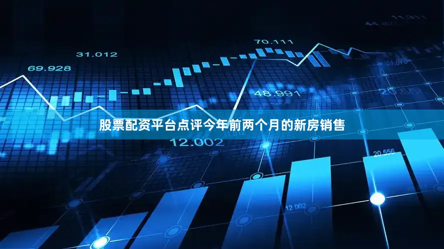 股票配资平台点评今年前两个月的新房销售