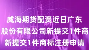 威海期货配资近日广东精艺金属股份有限公司新提交1件商标注册申请