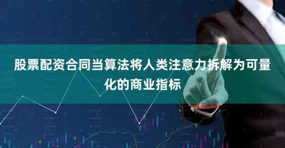 股票配资合同　　当算法将人类注意力拆解为可量化的商业指标