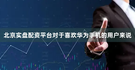 北京实盘配资平台对于喜欢华为手机的用户来说