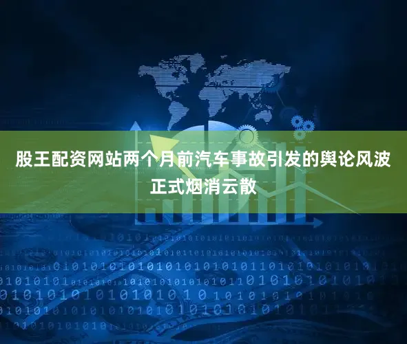 股王配资网站两个月前汽车事故引发的舆论风波正式烟消云散