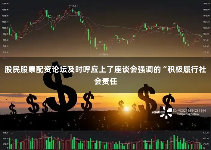 股民股票配资论坛及时呼应上了座谈会强调的“积极履行社会责任