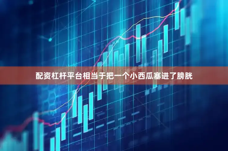 配资杠杆平台相当于把一个小西瓜塞进了膀胱