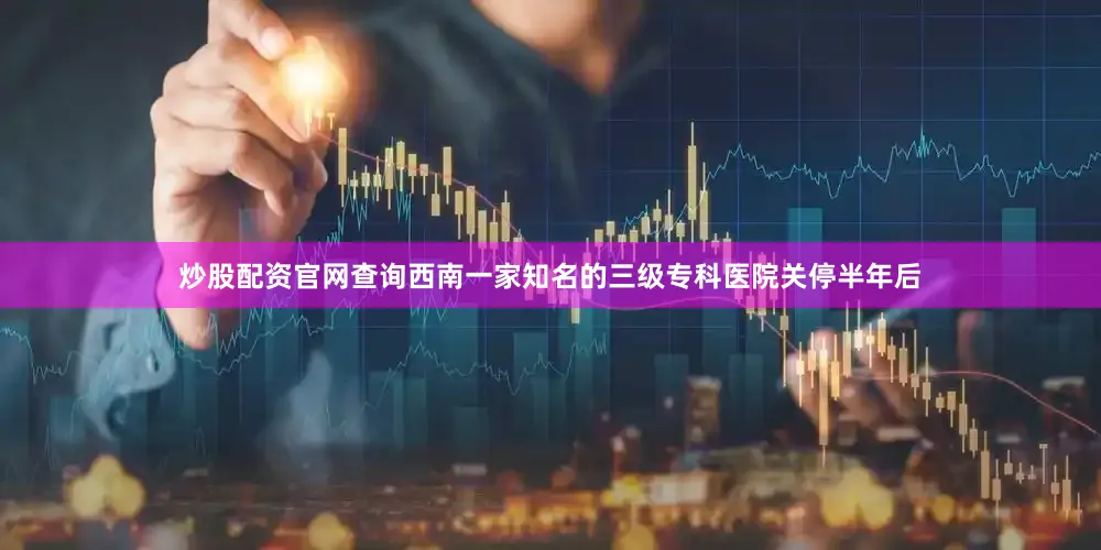 炒股配资官网查询西南一家知名的三级专科医院关停半年后