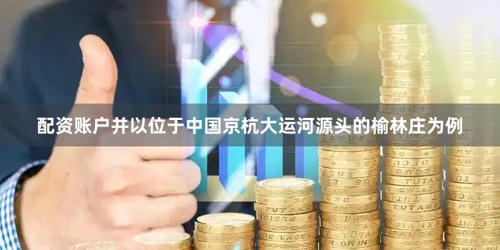 配资账户并以位于中国京杭大运河源头的榆林庄为例
