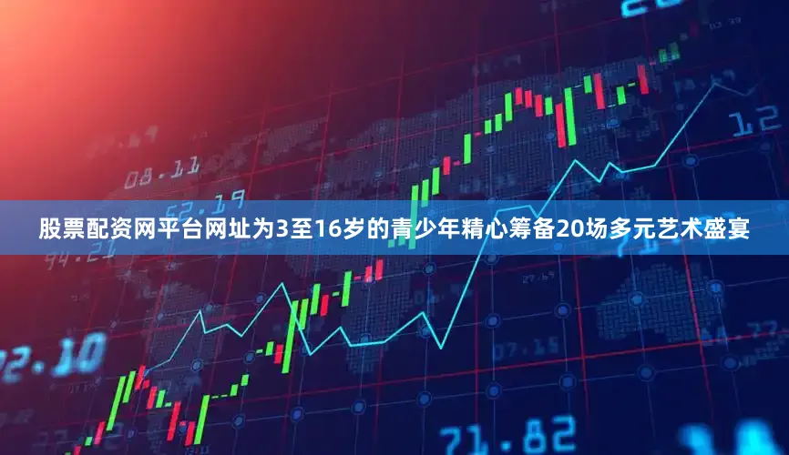 股票配资网平台网址为3至16岁的青少年精心筹备20场多元艺术盛宴