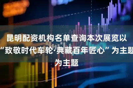 昆明配资机构名单查询本次展览以“致敬时代车轮·典藏百年匠心”为主题