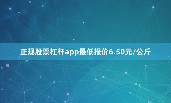 正规股票杠杆app最低报价6.50元/公斤