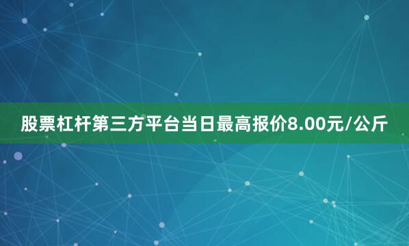 股票杠杆第三方平台当日最高报价8.00元/公斤
