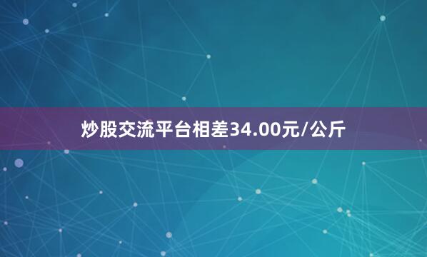 炒股交流平台相差34.00元/公斤