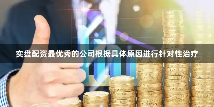 实盘配资最优秀的公司根据具体原因进行针对性治疗