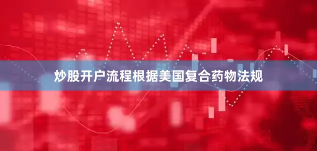 炒股开户流程根据美国复合药物法规