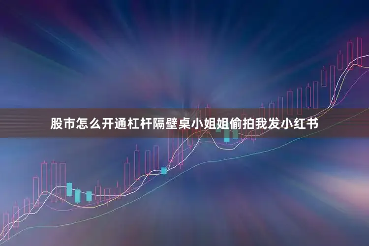 股市怎么开通杠杆隔壁桌小姐姐偷拍我发小红书