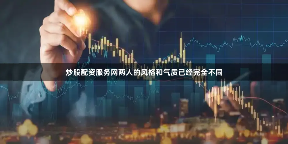 炒股配资服务网两人的风格和气质已经完全不同