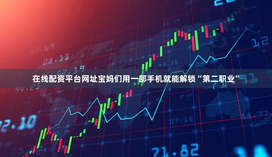 在线配资平台网址宝妈们用一部手机就能解锁“第二职业”
