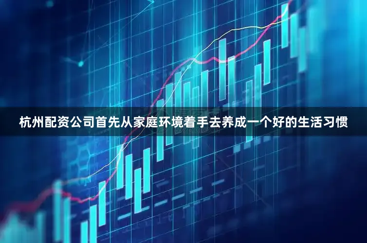 杭州配资公司首先从家庭环境着手去养成一个好的生活习惯