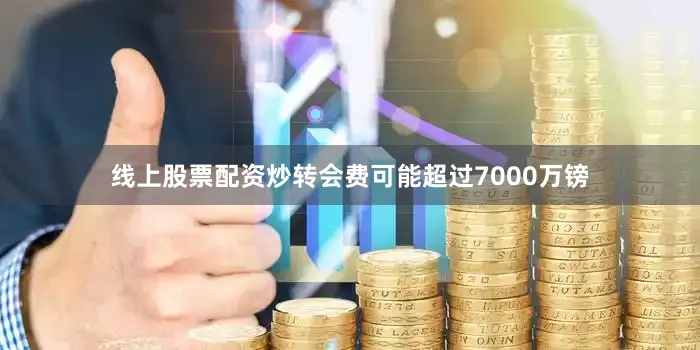 线上股票配资炒转会费可能超过7000万镑