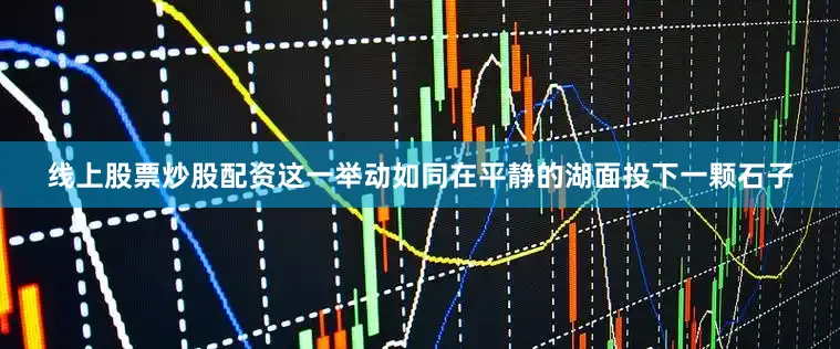 线上股票炒股配资这一举动如同在平静的湖面投下一颗石子