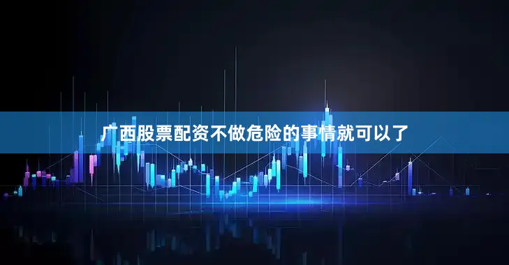 广西股票配资不做危险的事情就可以了