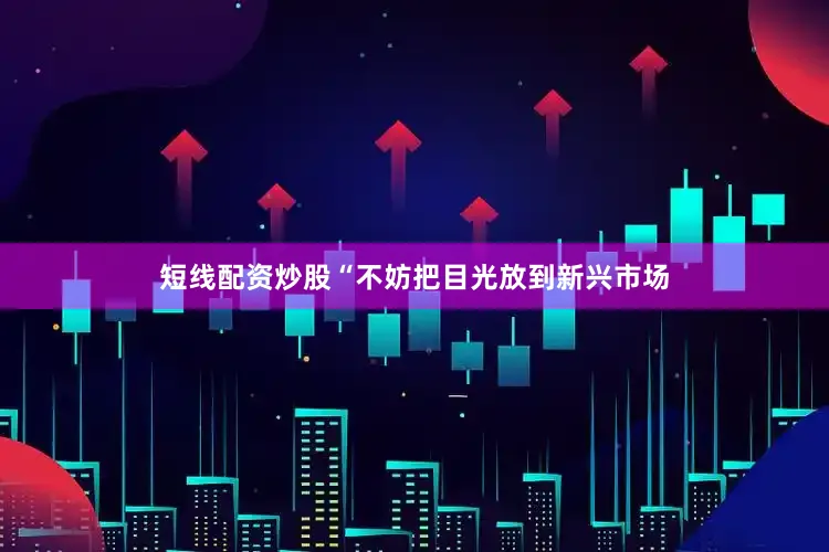 短线配资炒股“不妨把目光放到新兴市场