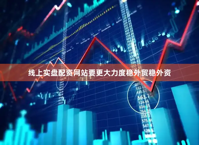 线上实盘配资网站要更大力度稳外贸稳外资