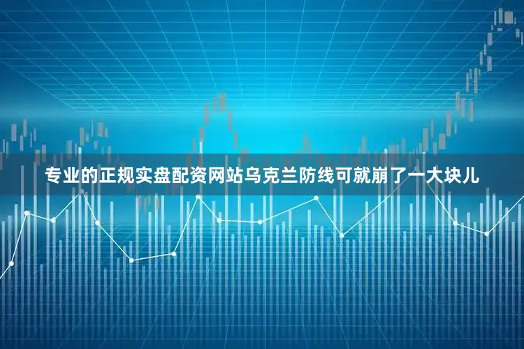 专业的正规实盘配资网站乌克兰防线可就崩了一大块儿