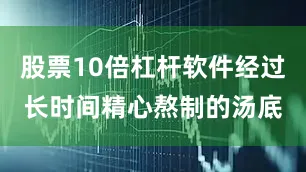 股票10倍杠杆软件经过长时间精心熬制的汤底