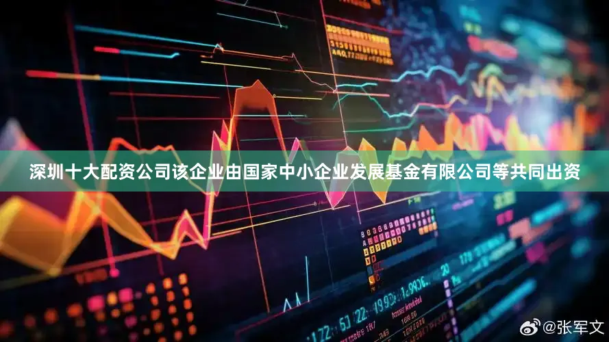 深圳十大配资公司该企业由国家中小企业发展基金有限公司等共同出资