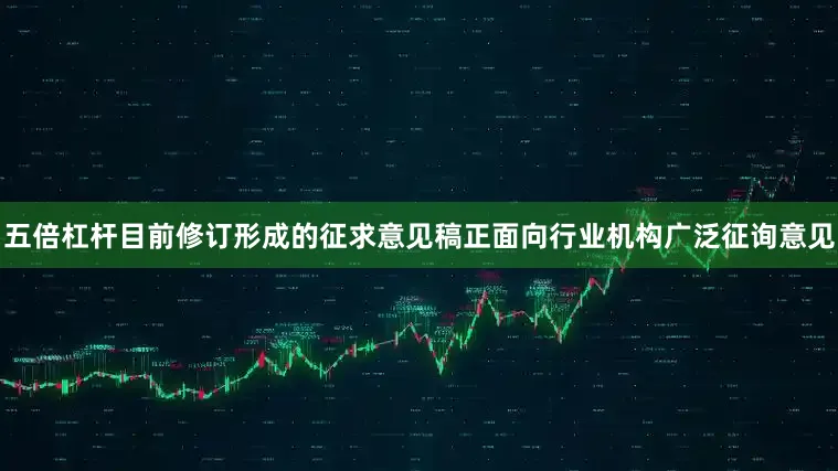 五倍杠杆目前修订形成的征求意见稿正面向行业机构广泛征询意见