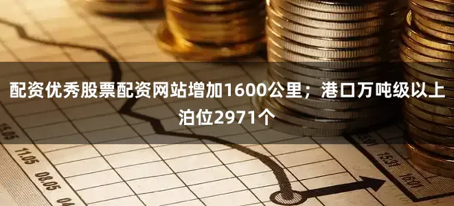 配资优秀股票配资网站增加1600公里；港口万吨级以上泊位2971个