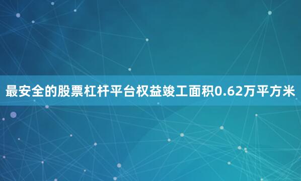 最安全的股票杠杆平台权益竣工面积0.62万平方米