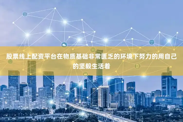 股票线上配资平台在物质基础非常匮乏的环境下努力的用自己的坚毅生活着