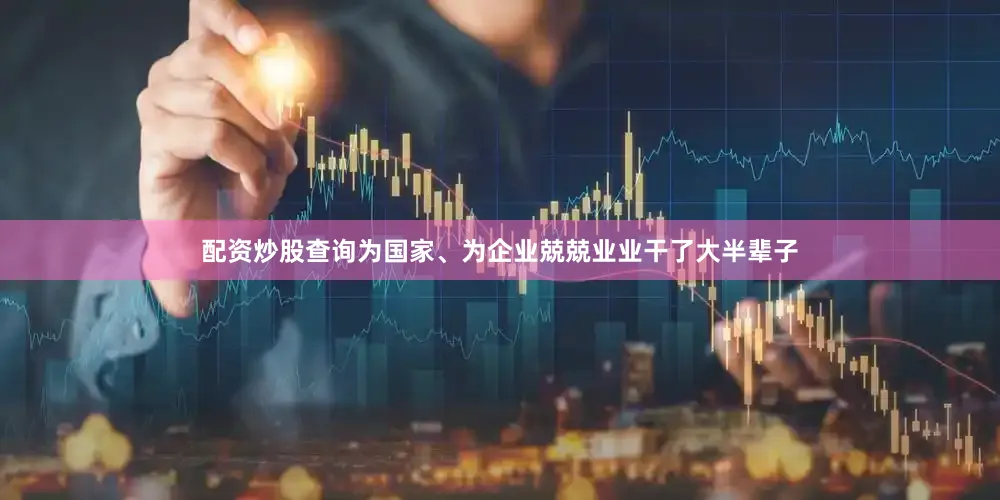 配资炒股查询为国家、为企业兢兢业业干了大半辈子