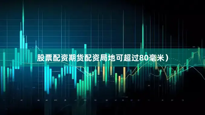 股票配资期货配资局地可超过80毫米）