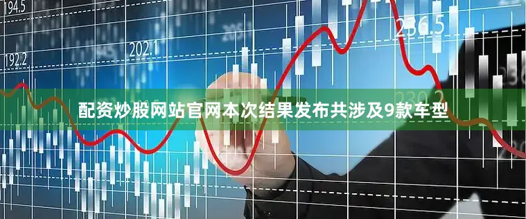 配资炒股网站官网本次结果发布共涉及9款车型