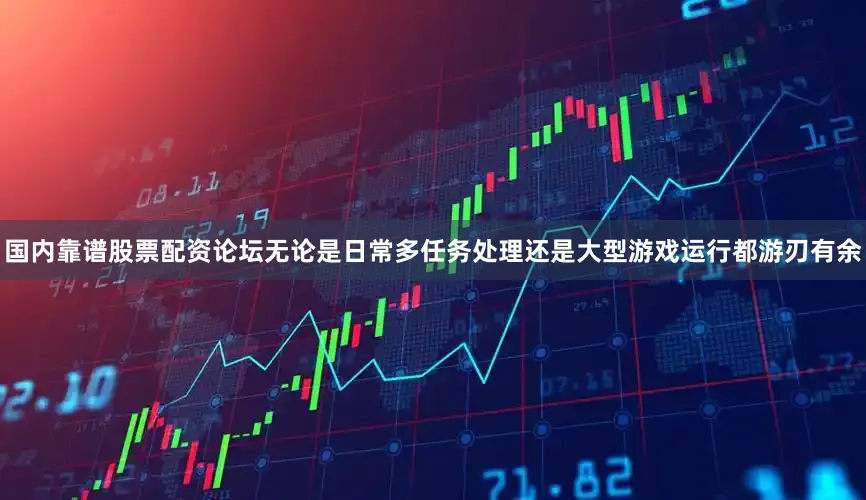 国内靠谱股票配资论坛无论是日常多任务处理还是大型游戏运行都游刃有余