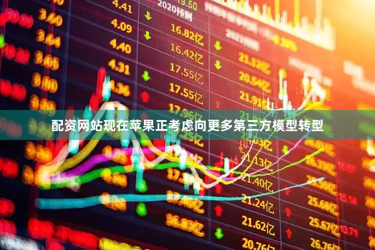 配资网站现在苹果正考虑向更多第三方模型转型
