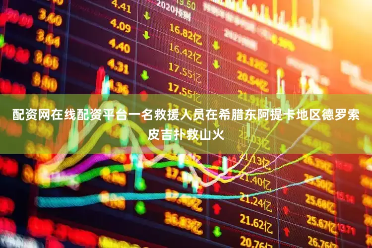配资网在线配资平台一名救援人员在希腊东阿提卡地区德罗索皮吉扑救山火
