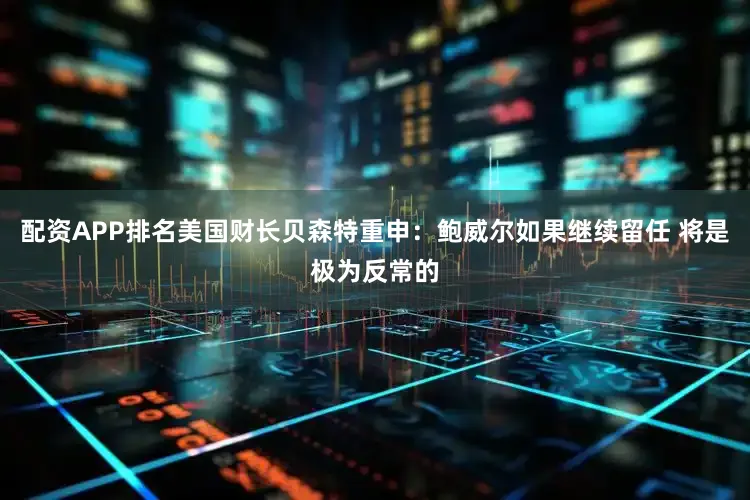 配资APP排名美国财长贝森特重申：鲍威尔如果继续留任 将是极为反常的