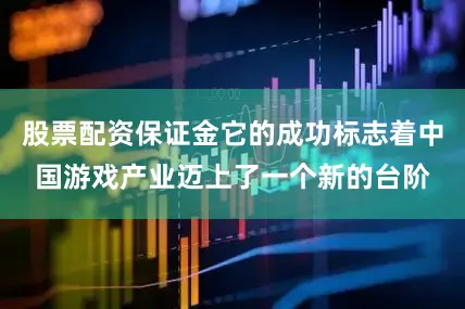 股票配资保证金它的成功标志着中国游戏产业迈上了一个新的台阶