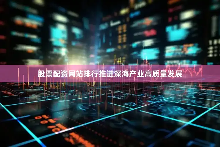 股票配资网站排行推进深海产业高质量发展