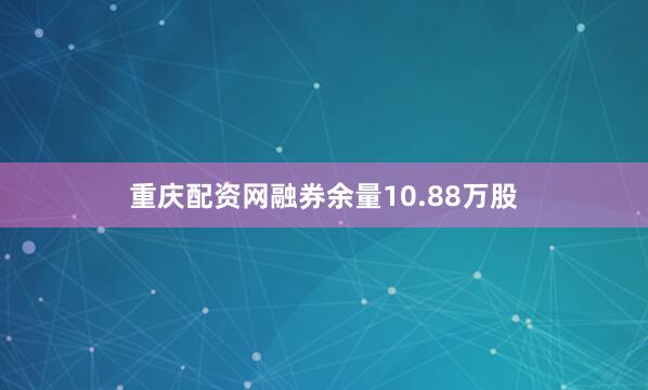 重庆配资网融券余量10.88万股