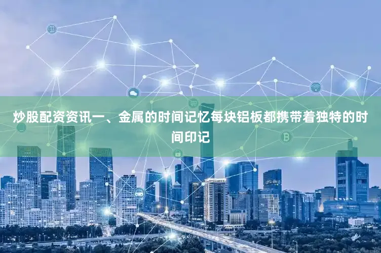 炒股配资资讯一、金属的时间记忆每块铝板都携带着独特的时间印记