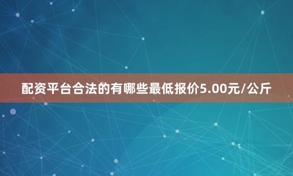 配资平台合法的有哪些最低报价5.00元/公斤